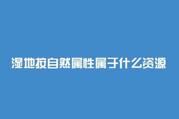 湿地按自然属性属于什么资源