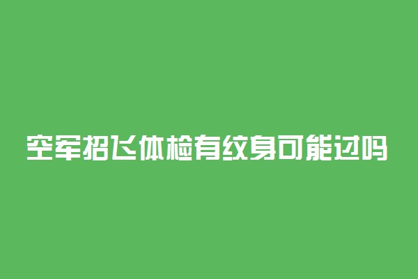 空军招飞体检有纹身可能过吗