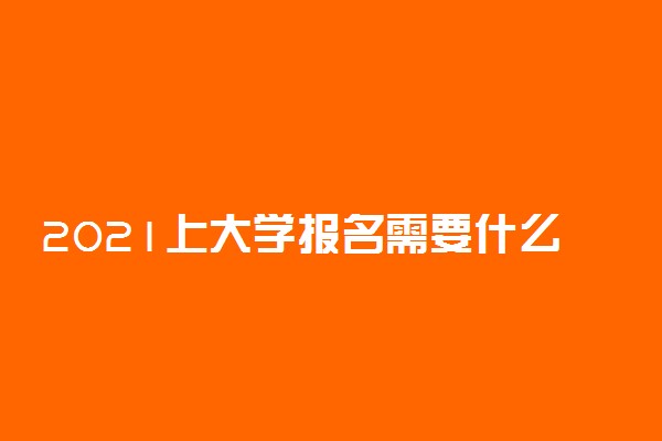 2021上大学报名需要什么证件 新生报到材料