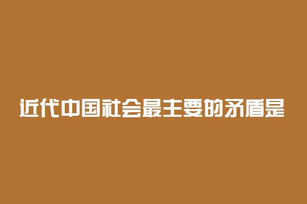 近代中国社会最主要的矛盾是什么