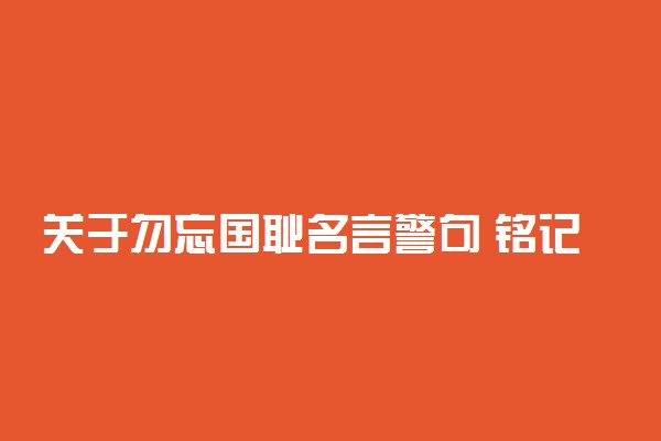 关于勿忘国耻名言警句 铭记历史的经典短句