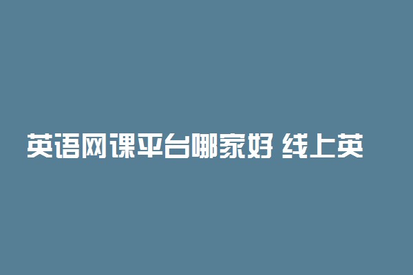 英语网课平台哪家好 线上英语课哪个平台能上好