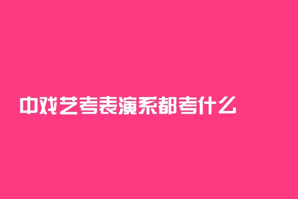中戏艺考表演系都考什么