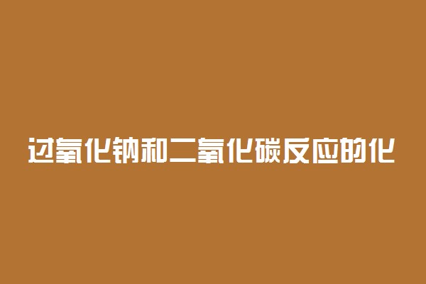 过氧化钠和二氧化碳反应的化学方程式及现象