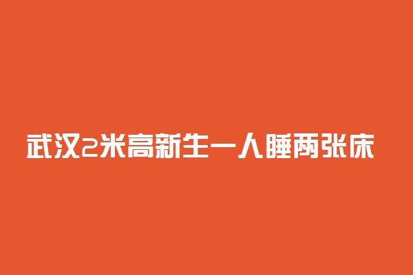 武汉2米高新生一人睡两张床 具体情况是什么