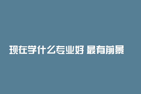 现在学什么专业好 最有前景的专业