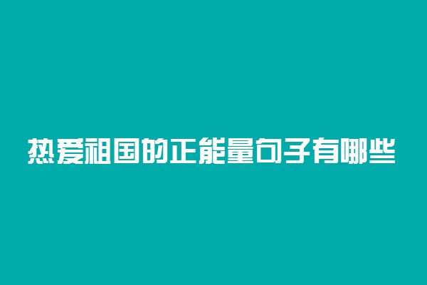 热爱祖国的正能量句子有哪些