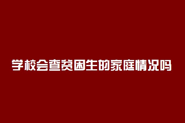 学校会查贫困生的家庭情况吗