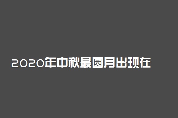 2020年中秋最圆月出现在10月2日凌晨