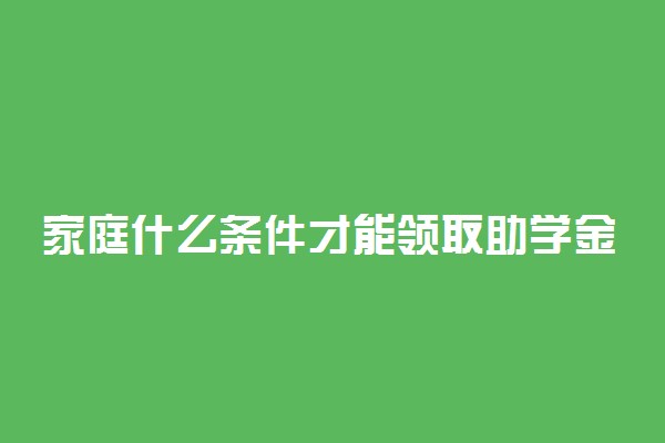 家庭什么条件才能领取助学金