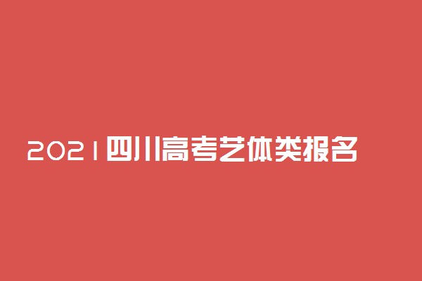 2021四川高考艺体类报名及缴费时间