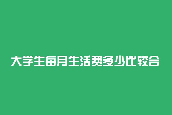 大学生每月生活费多少比较合适