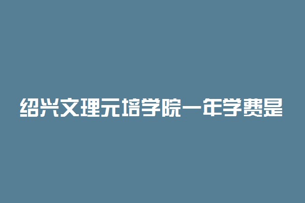 绍兴文理元培学院一年学费是多少钱