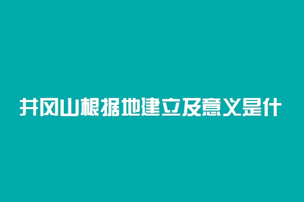 井冈山根据地建立及意义是什么