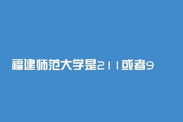 福建师范大学是211或者985吗 实力怎么样