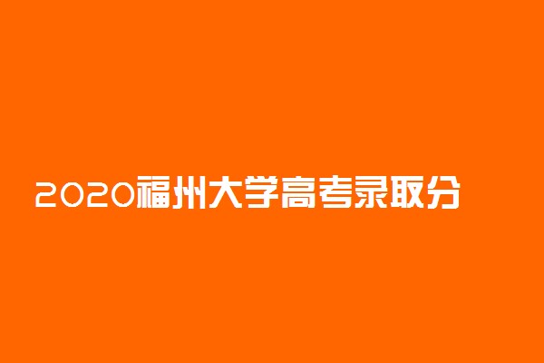 2020福州大学高考录取分数线是多少