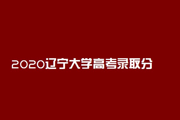 2020辽宁大学高考录取分数线