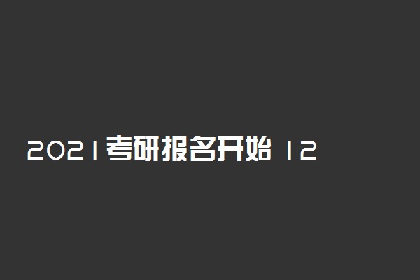2021考研报名开始 12月26号初试