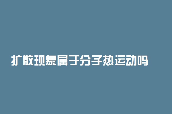 扩散现象属于分子热运动吗