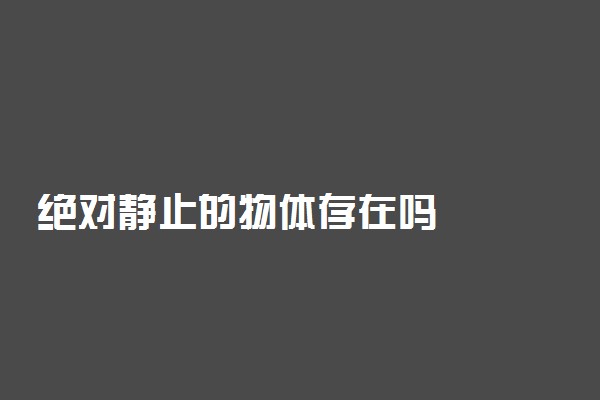 绝对静止的物体存在吗