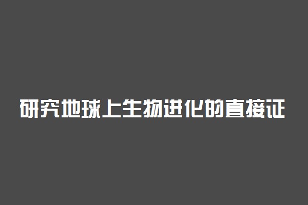 研究地球上生物进化的直接证据是