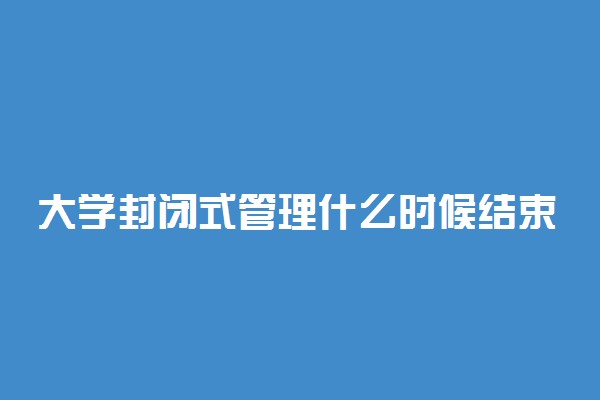 大学封闭式管理什么时候结束 会持续多长时间