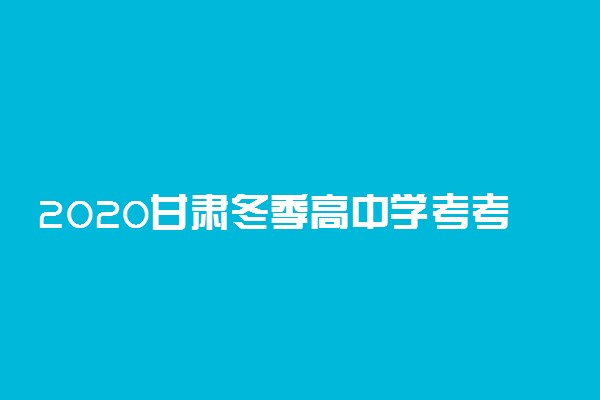 2020甘肃冬季高中学考考试科目及考试时间