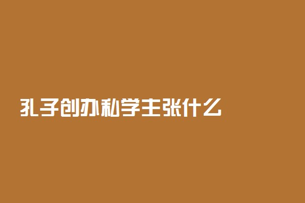 孔子创办私学主张什么