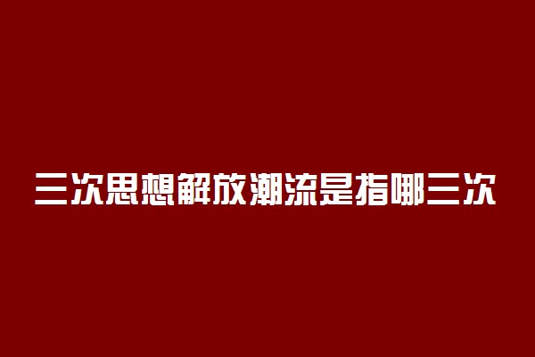 三次思想解放潮流是指哪三次
