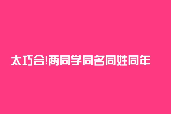 太巧合！两同学同名同姓同年同月同日生