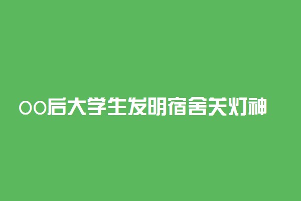 00后大学生发明宿舍关灯神器 具体情况是什么