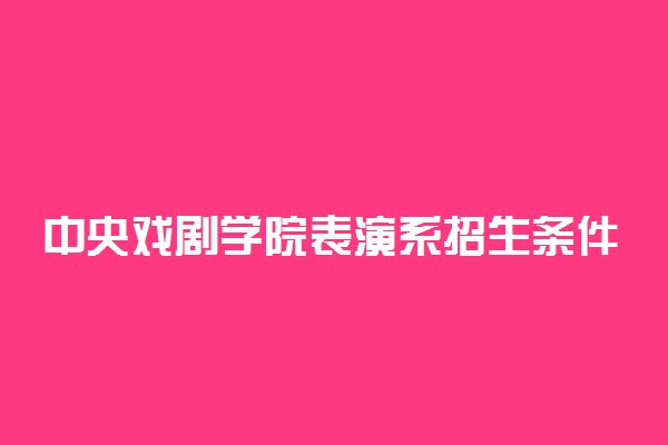 中央戏剧学院表演系招生条件是什么