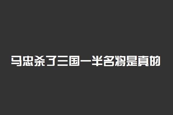 马忠杀了三国一半名将是真的吗