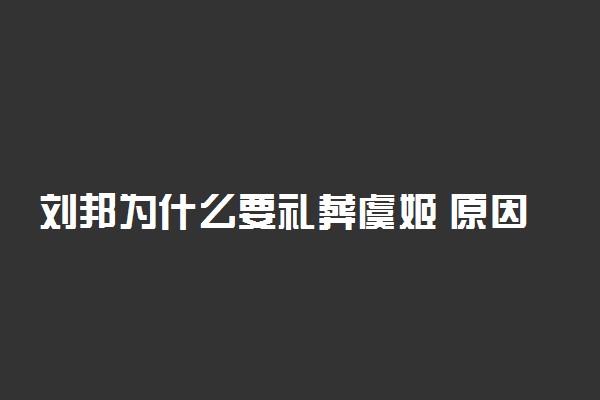刘邦为什么要礼葬虞姬 原因是什么