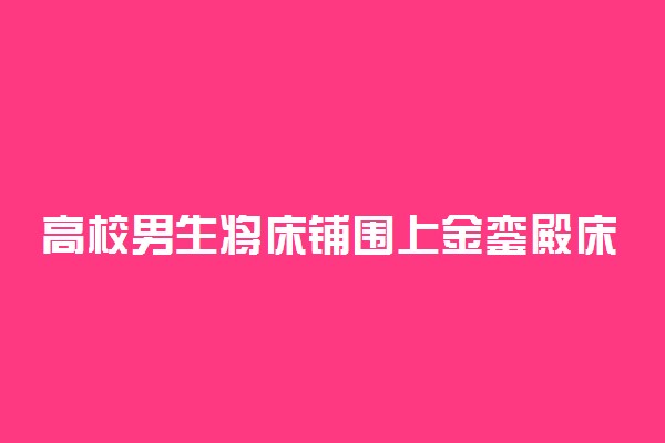 高校男生将床铺围上金銮殿床帘