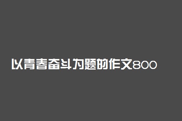 以青春奋斗为题的作文800字议论文三篇