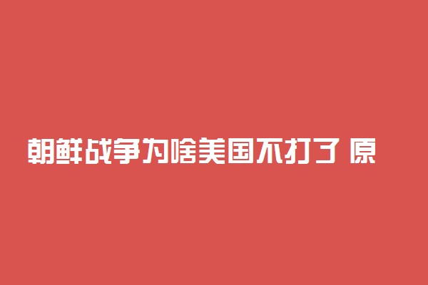 朝鲜战争为啥美国不打了 原因是什么