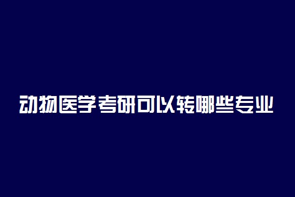 动物医学考研可以转哪些专业