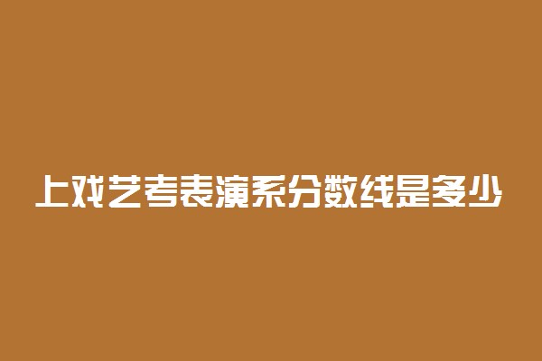 上戏艺考表演系分数线是多少
