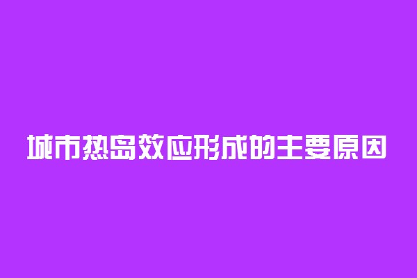 城市热岛效应形成的主要原因是什么