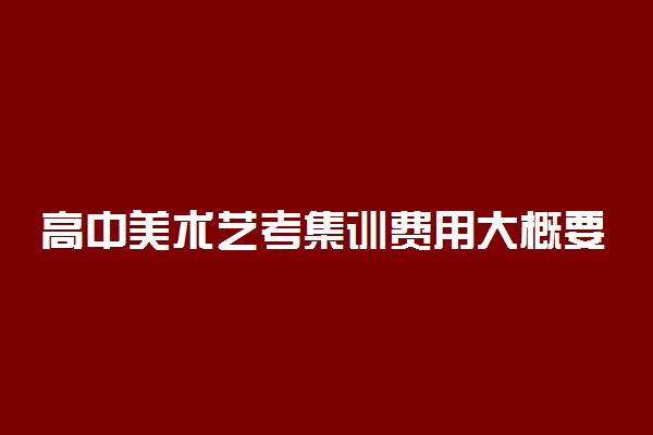 高中美术艺考集训费用大概要多少钱