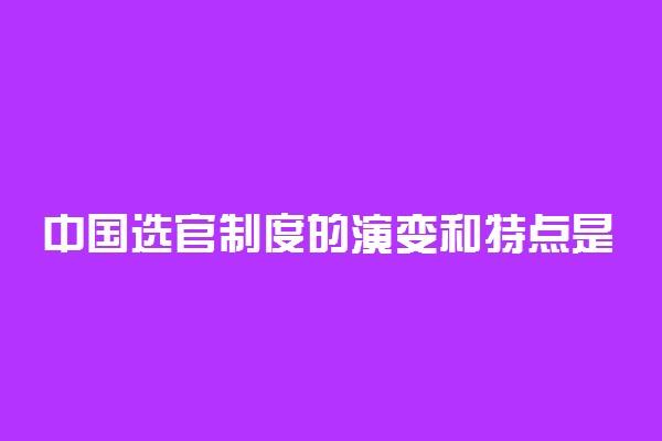 中国选官制度的演变和特点是什么
