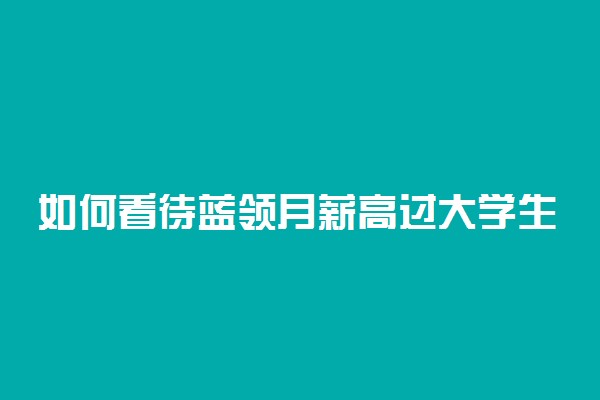 如何看待蓝领月薪高过大学生