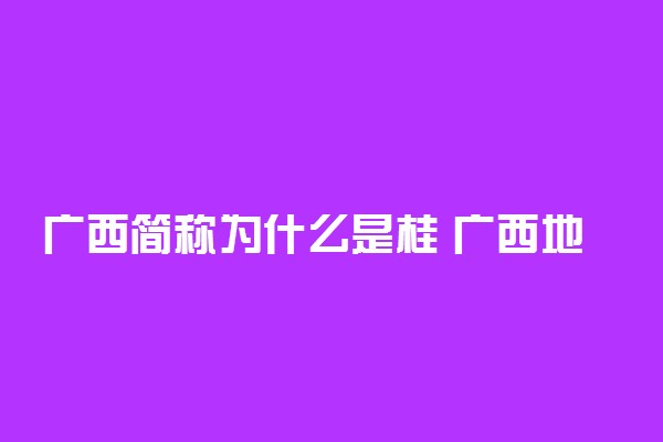 广西简称为什么是桂 广西地理环境