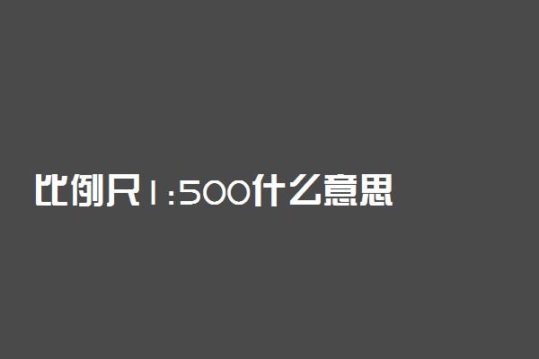 比例尺1:500什么意思 含义是什么
