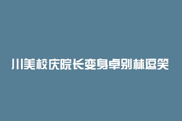 川美校庆院长变身卓别林逗笑全场