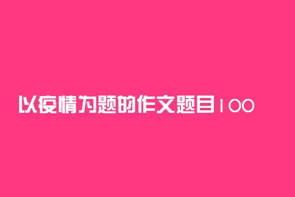 以疫情为题的作文题目100个