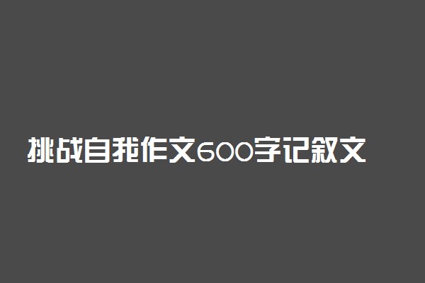 挑战自我作文600字记叙文3篇