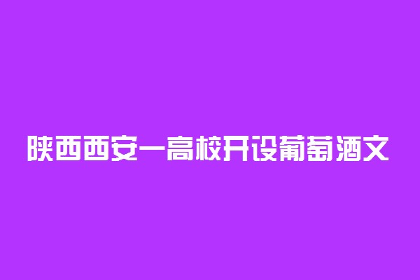陕西西安一高校开设葡萄酒文化与鉴赏课