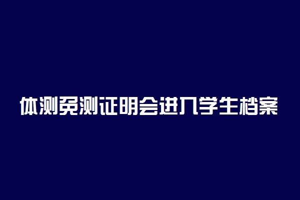 体测免测证明会进入学生档案吗